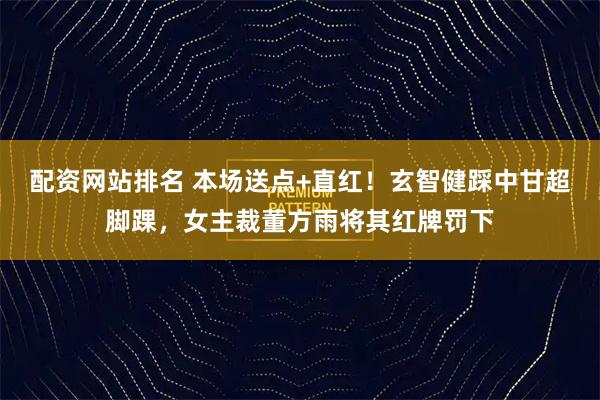 配资网站排名 本场送点+直红！玄智健踩中甘超脚踝，女主裁董方雨将其红牌罚下