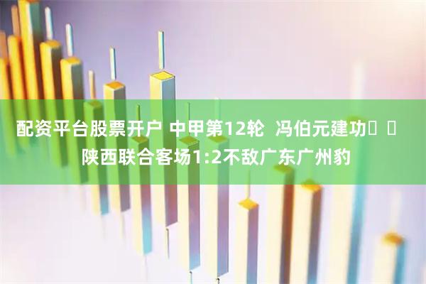 配资平台股票开户 中甲第12轮  冯伯元建功⚽️  陕西联合客场1:2不敌广东广州豹