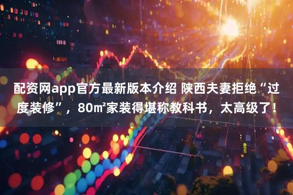 配资网app官方最新版本介绍 陕西夫妻拒绝“过度装修”，80㎡家装得堪称教科书，太高级了！