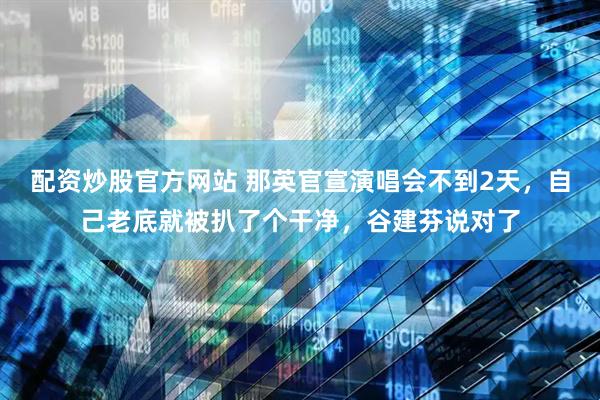 配资炒股官方网站 那英官宣演唱会不到2天，自己老底就被扒了个干净，谷建芬说对了