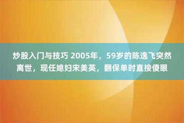 炒股入门与技巧 2005年，59岁的陈逸飞突然离世，现任媳妇宋美英，翻保单时直接傻眼