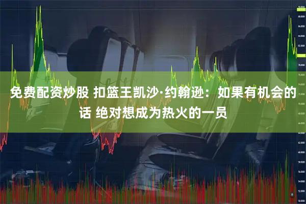免费配资炒股 扣篮王凯沙·约翰逊：如果有机会的话 绝对想成为热火的一员