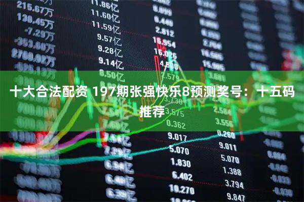 十大合法配资 197期张强快乐8预测奖号：十五码推荐