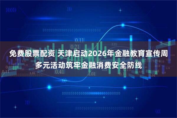 免费股票配资 天津启动2026年金融教育宣传周多元活动筑牢金融消费安全防线