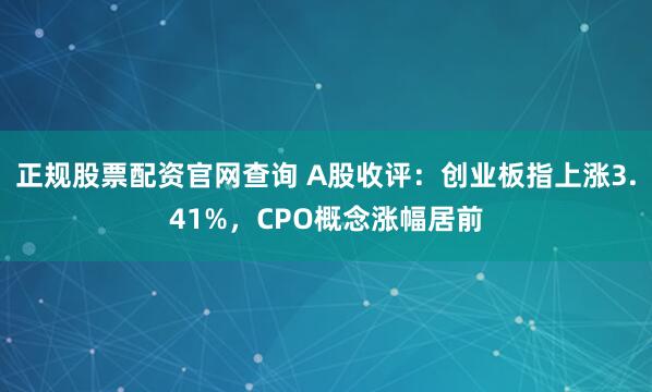 正规股票配资官网查询 A股收评：创业板指上涨3.41%，CPO概念涨幅居前