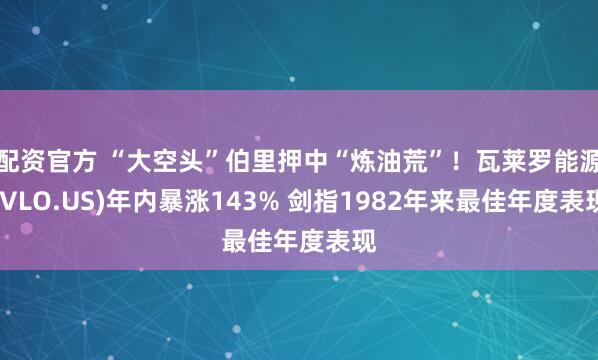 配资官方 “大空头”伯里押中“炼油荒”！瓦莱罗能源(VLO.US)年内暴涨143% 剑指1982年来最佳年度表现