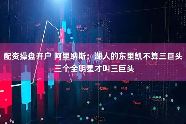 配资操盘开户 阿里纳斯：湖人的东里凯不算三巨头 三个全明星才叫三巨头